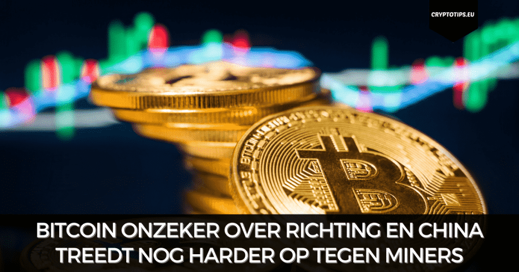 Bitcoin onzeker over richting en China treedt nog harder op tegen miners