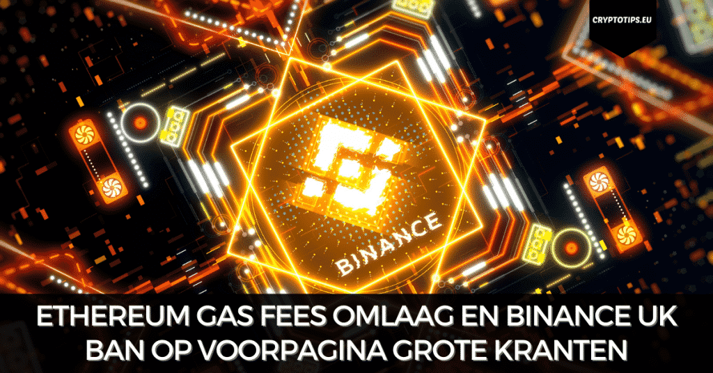 Ethereum gas fees omlaag en Binance UK ban op voorpagina grote kranten