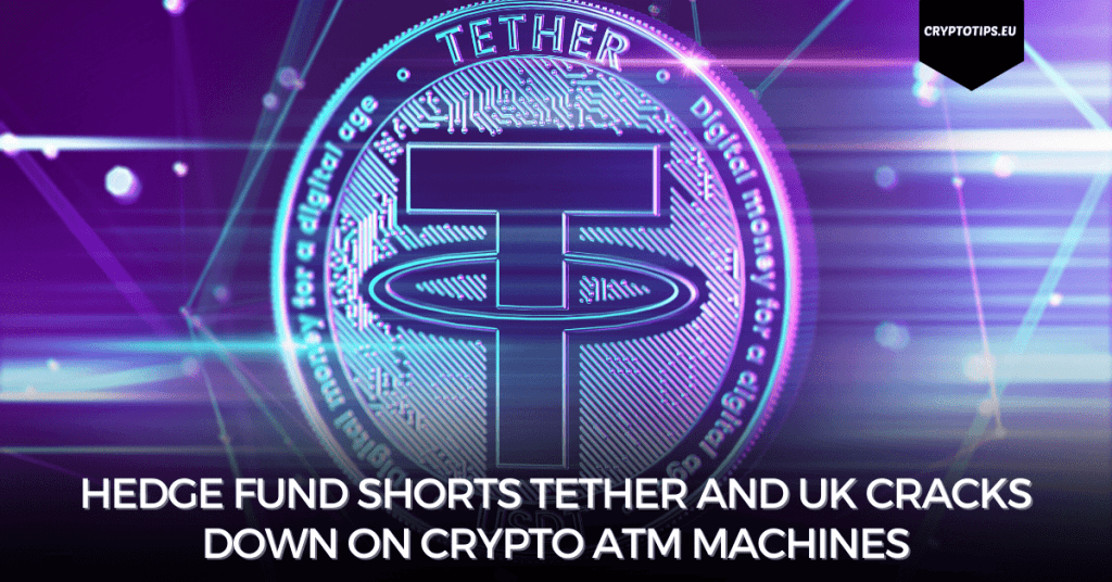 Hedge Fund Shorts Tether And UK Cracks Down On Crypto ATM Machines