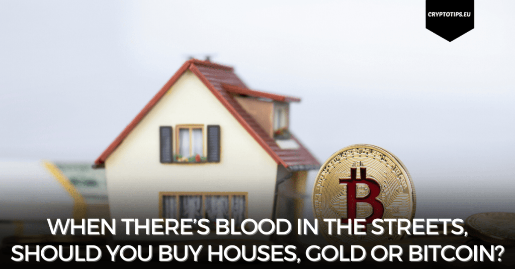 When There’s Blood In The Streets, Should You Buy Houses, Gold Or Bitcoin?