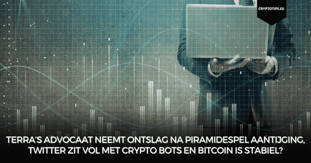 Terra’s advocaat neemt ontslag na piramidespel aantijging, Twitter zit vol met crypto bots en Bitcoin is stabiel?