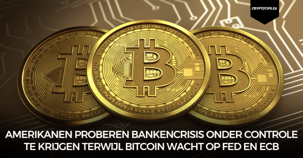 Amerikanen proberen bankencrisis onder controle te krijgen terwijl Bitcoin wacht op Fed en ECB