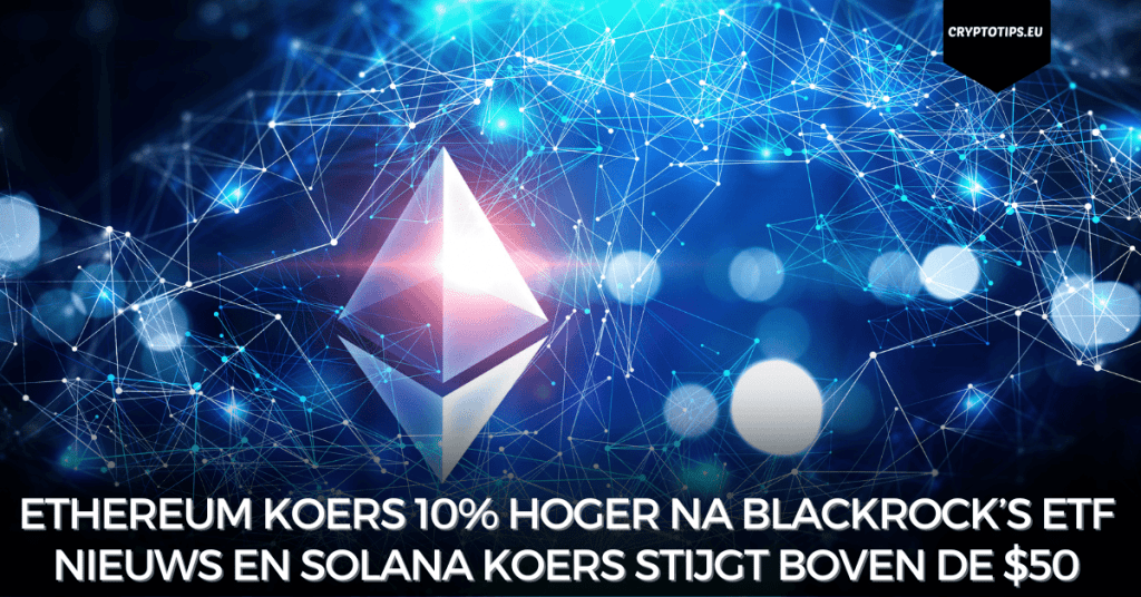 Ethereum koers 10% hoger na Blackrock’s ETF nieuws en Solana koers stijgt boven de $50