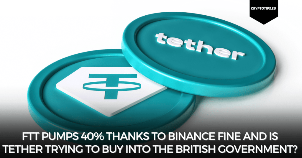 FTT pumps 40% thanks to Binance fine and is Tether trying to buy into the British government?